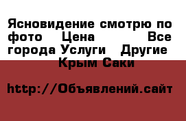 Ясновидение смотрю по фото  › Цена ­ 2 000 - Все города Услуги » Другие   . Крым,Саки